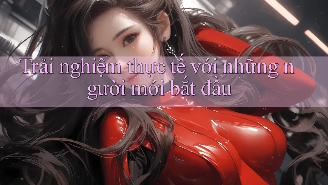 Trải nghiệm thực tế với những người mới bắt đầu Trải nghiệm thực tế với những người mới bắt đầu