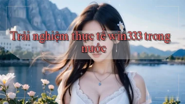 Trải nghiệm thực tế win333 trong nước
