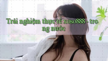 Trải nghiệm thực tế xoso888   trong nước