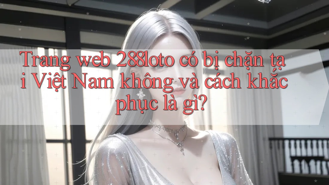 Trang web 288loto có bị chặn tại Việt Nam không và cách khắc phục là gì? Trang web 288loto có bị chặn tại Việt Nam không và cách khắc phục là gì?