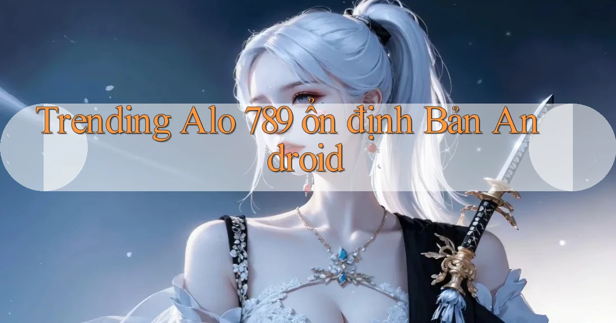 trending alo 789 ổn định bản android
