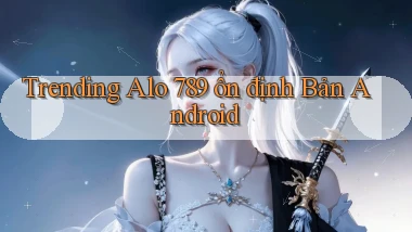 trending alo 789 ổn định bản android