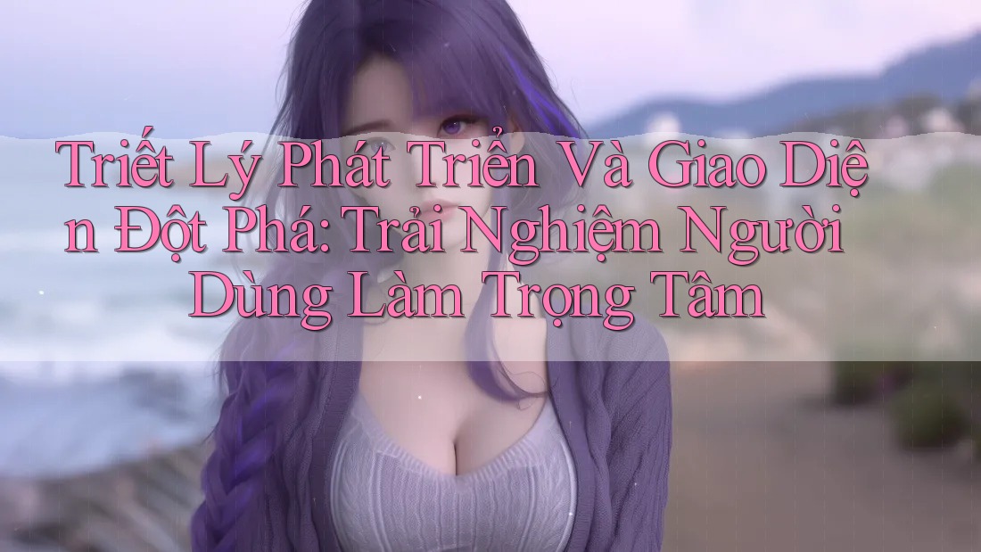 Triết Lý Phát Triển Và Giao Diện Đột Phá: Trải Nghiệm Người Dùng Làm Trọng Tâm Triết Lý Phát Triển Và Giao Diện Đột Phá: Trải Nghiệm Người Dùng Làm Trọng Tâm