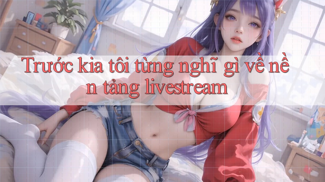 Trước kia tôi từng nghĩ gì về nền tảng livestream Trước kia tôi từng nghĩ gì về nền tảng livestream