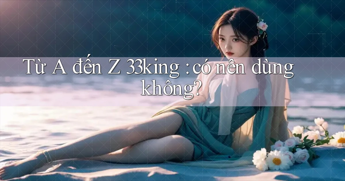 Từ A đến Z 33king có nên dùng không