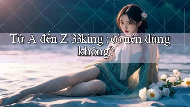 Từ A đến Z 33king có nên dùng không