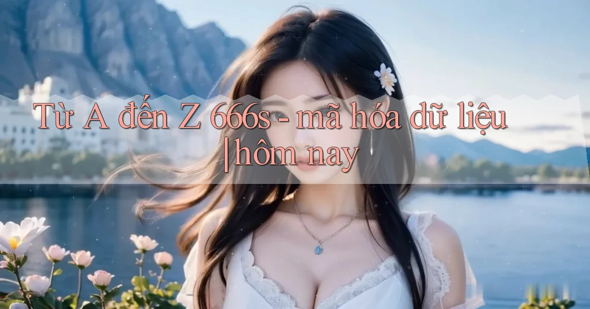Từ A đến Z 666s   mã hóa dữ liệu hôm nay