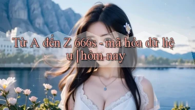 Từ A đến Z 666s   mã hóa dữ liệu hôm nay