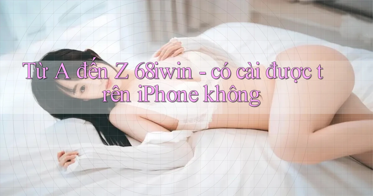 Từ A đến Z 68iwin   có cài được trên iPhone không