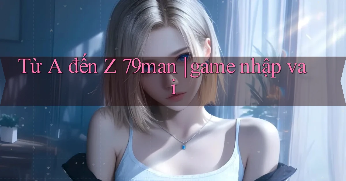Từ A đến Z 79man game nhập vai