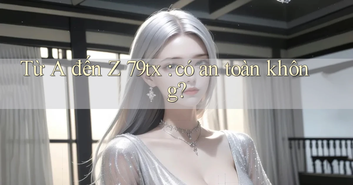 Từ A đến Z 79tx có an toàn không