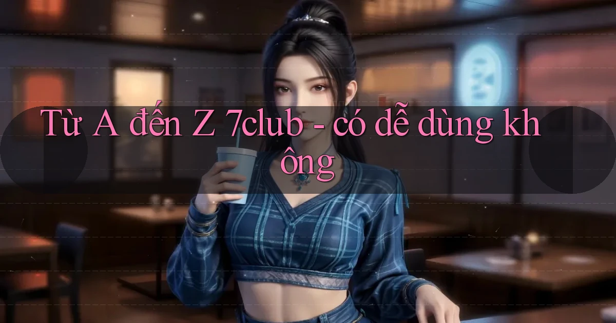 Từ A đến Z 7club   có dễ dùng không