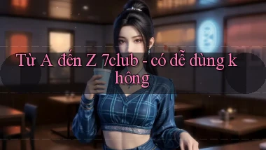 Từ A đến Z 7club   có dễ dùng không