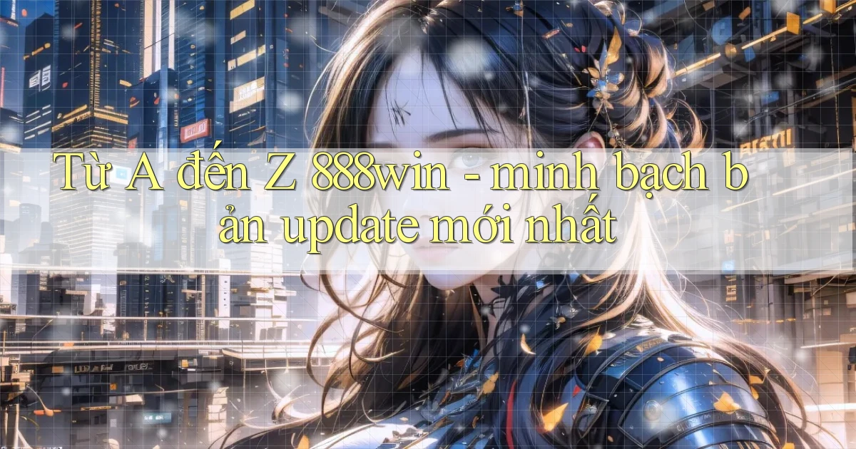 Từ A đến Z 888win   minh bạch bản update mới nhất