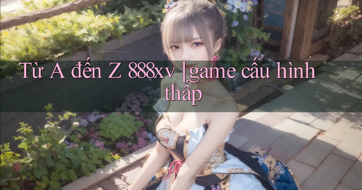 Từ A đến Z 888xv game cấu hình thấp