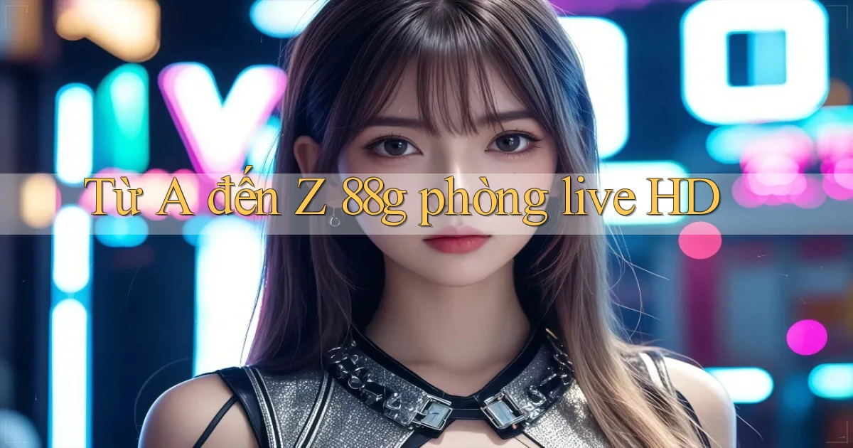 Từ A đến Z 88g phòng live HD