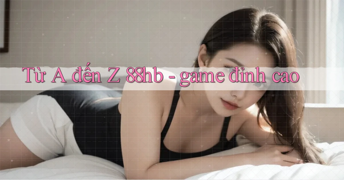 Từ A đến Z 88hb   game đỉnh cao
