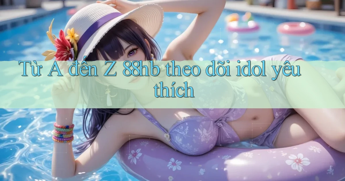 Từ A đến Z 88hb theo dõi idol yêu thích