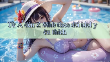 Từ A đến Z 88hb theo dõi idol yêu thích