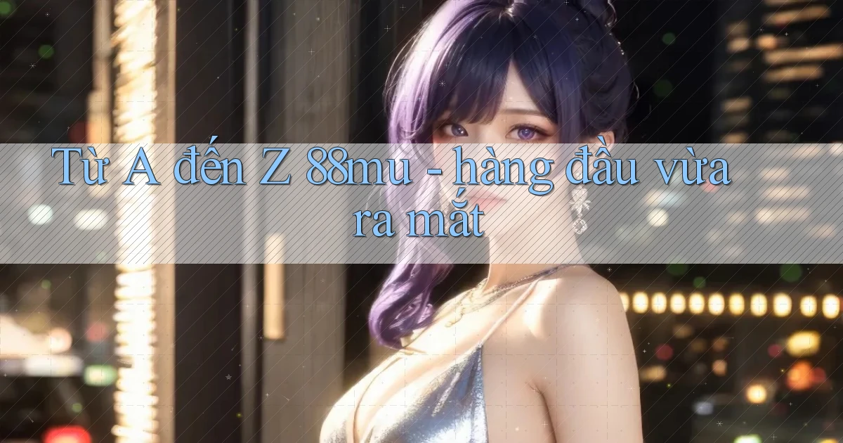 Từ A đến Z 88mu   hàng đầu vừa ra mắt