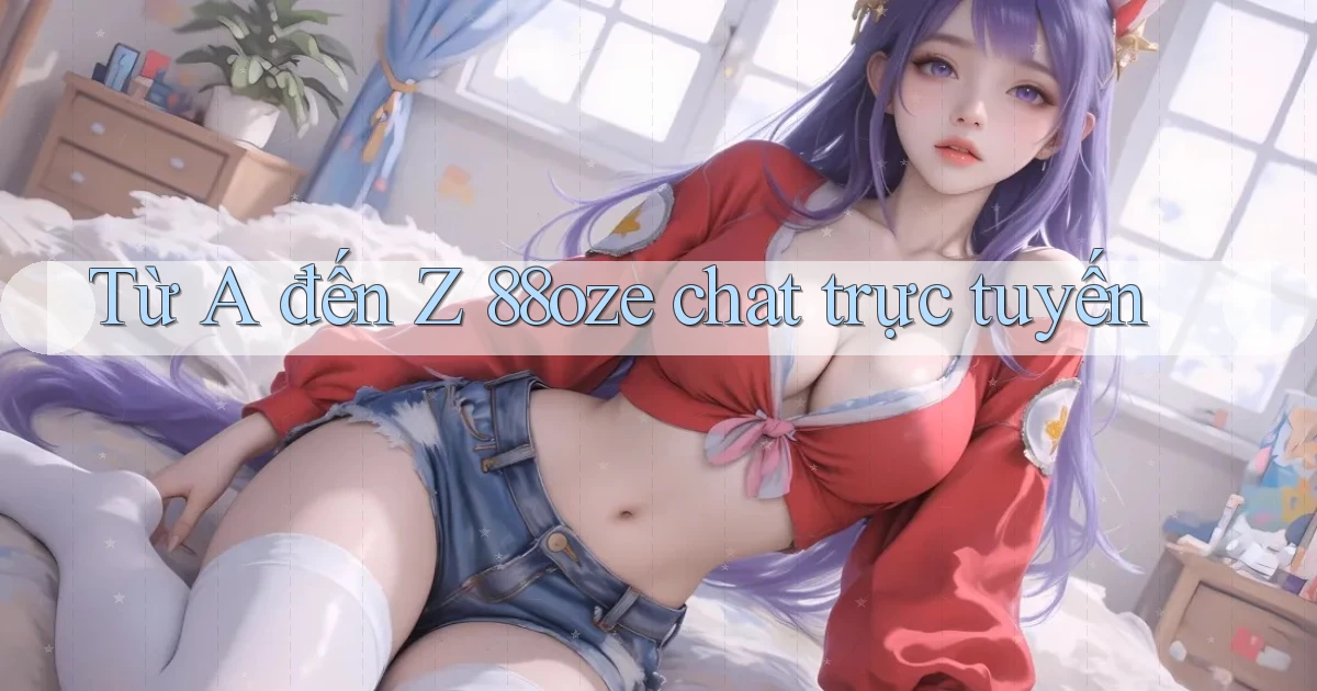 Từ A đến Z 88oze chat trực tuyến