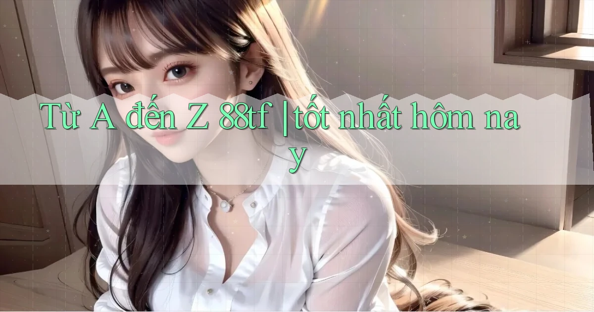 Từ A đến Z 88tf tốt nhất hôm nay