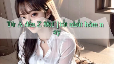 Từ A đến Z 88tf tốt nhất hôm nay