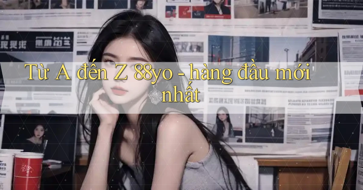Từ A đến Z 88yo   hàng đầu mới nhất