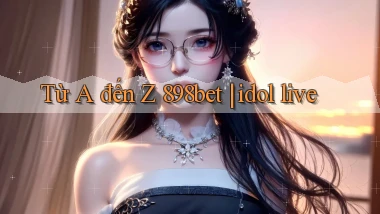 Từ A đến Z 898bet idol live