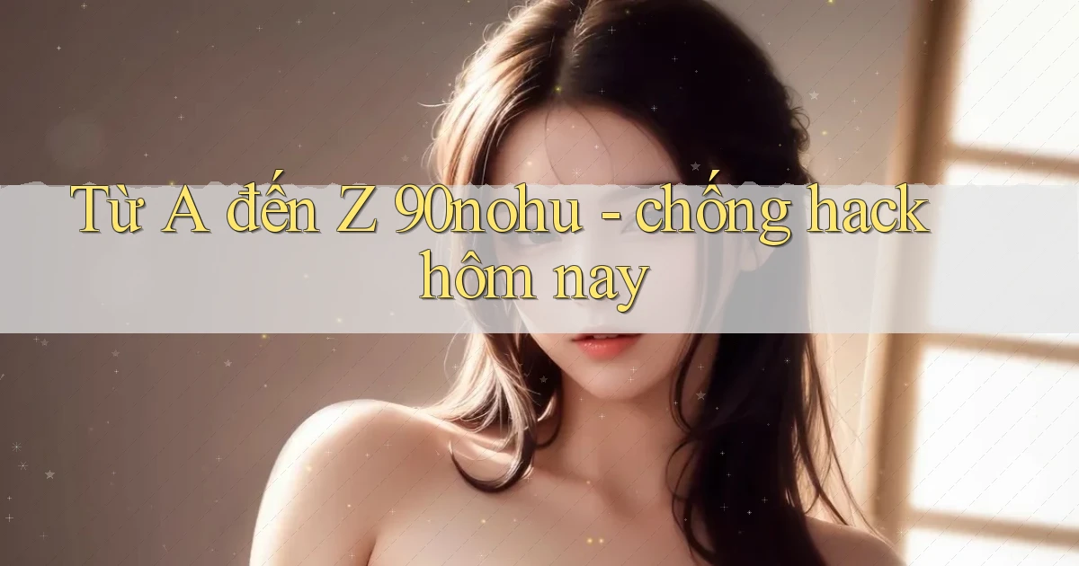 Từ A đến Z 90nohu   chống hack hôm nay