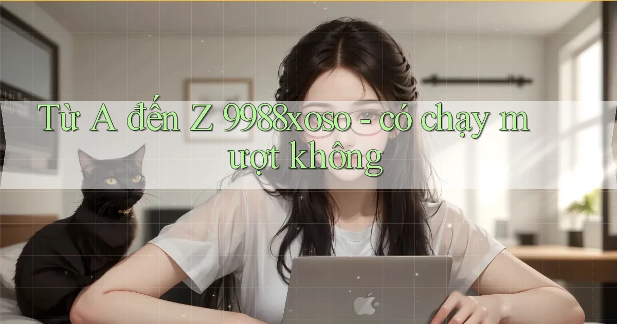 Từ A đến Z 9988xoso   có chạy mượt không