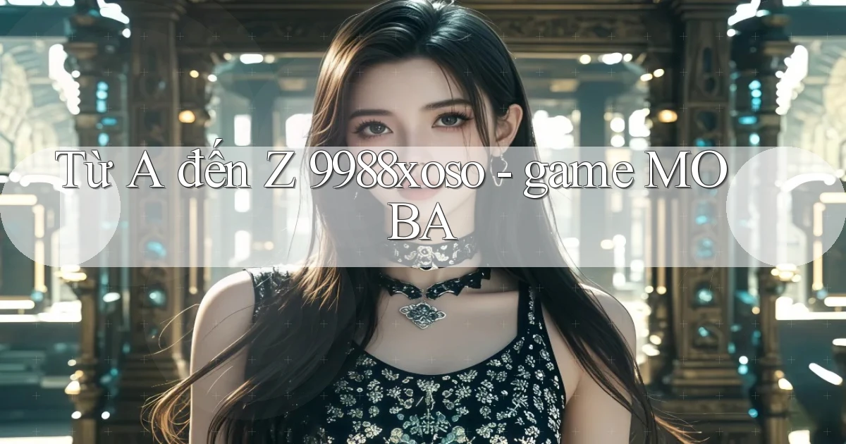 Từ A đến Z 9988xoso   game MOBA