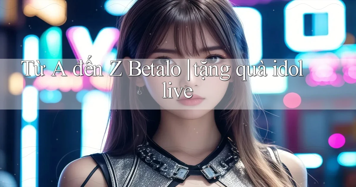 Từ A đến Z Betalo tặng quà idol live
