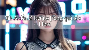 Từ A đến Z Betalo tặng quà idol live