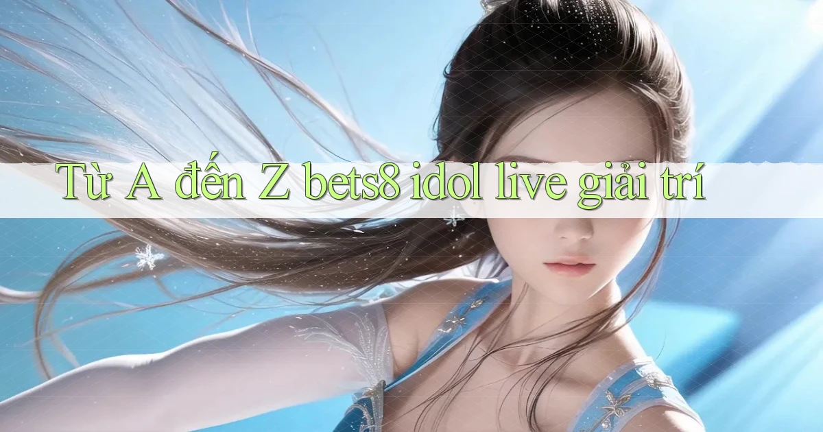 Từ A đến Z bets8 idol live giải trí