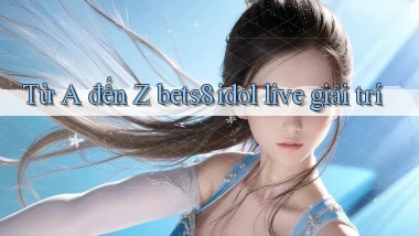 Từ A đến Z bets8 idol live giải trí