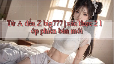 Từ A đến Z big777 xác thực 2 lớp phiên bản mới