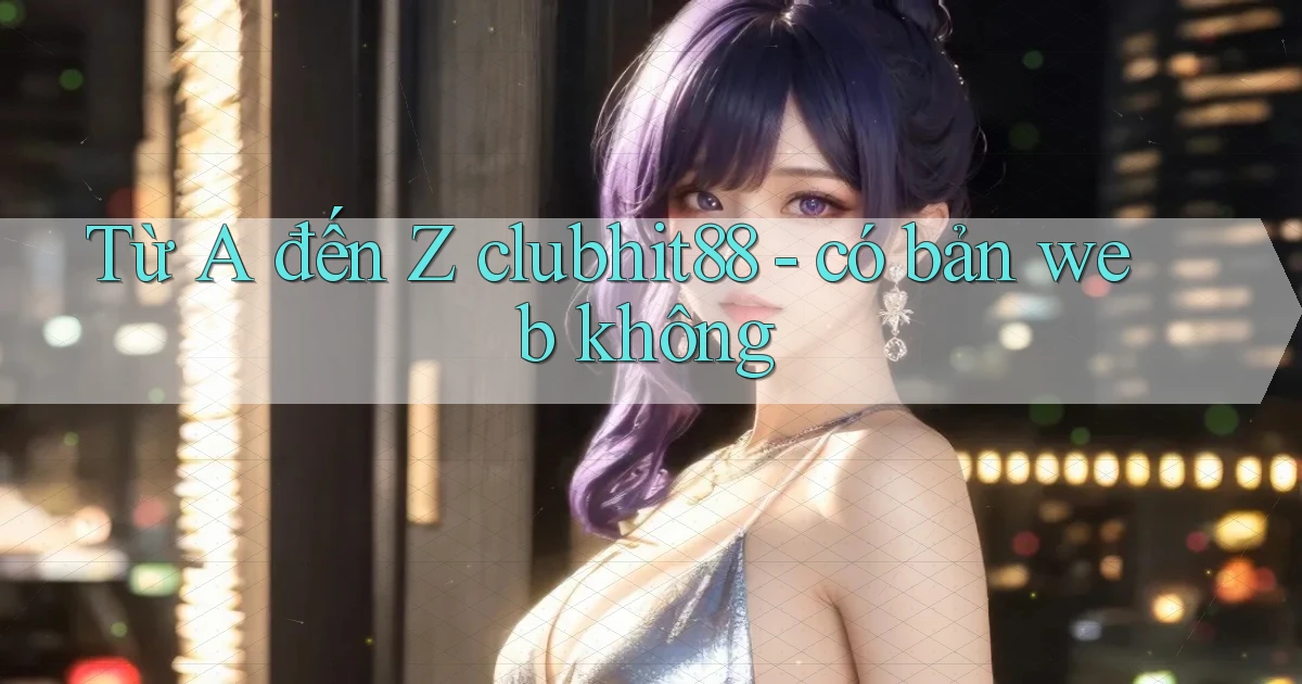 Từ A đến Z clubhit88   có bản web không