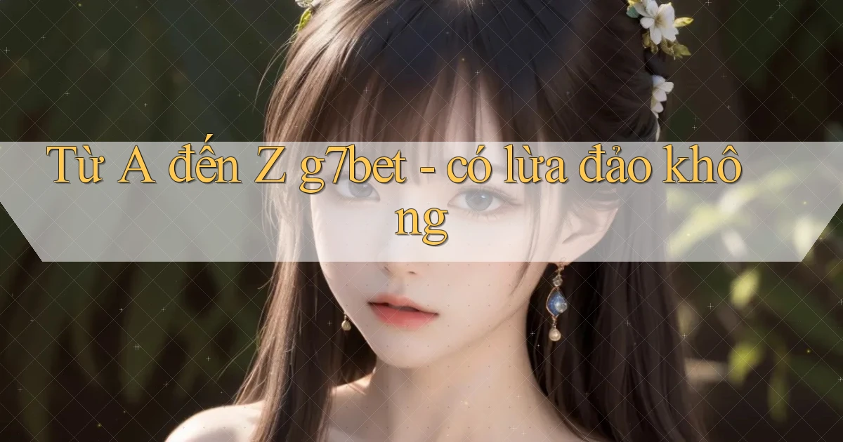 Từ A đến Z g7bet   có lừa đảo không