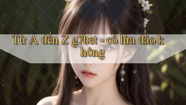 Từ A đến Z g7bet   có lừa đảo không