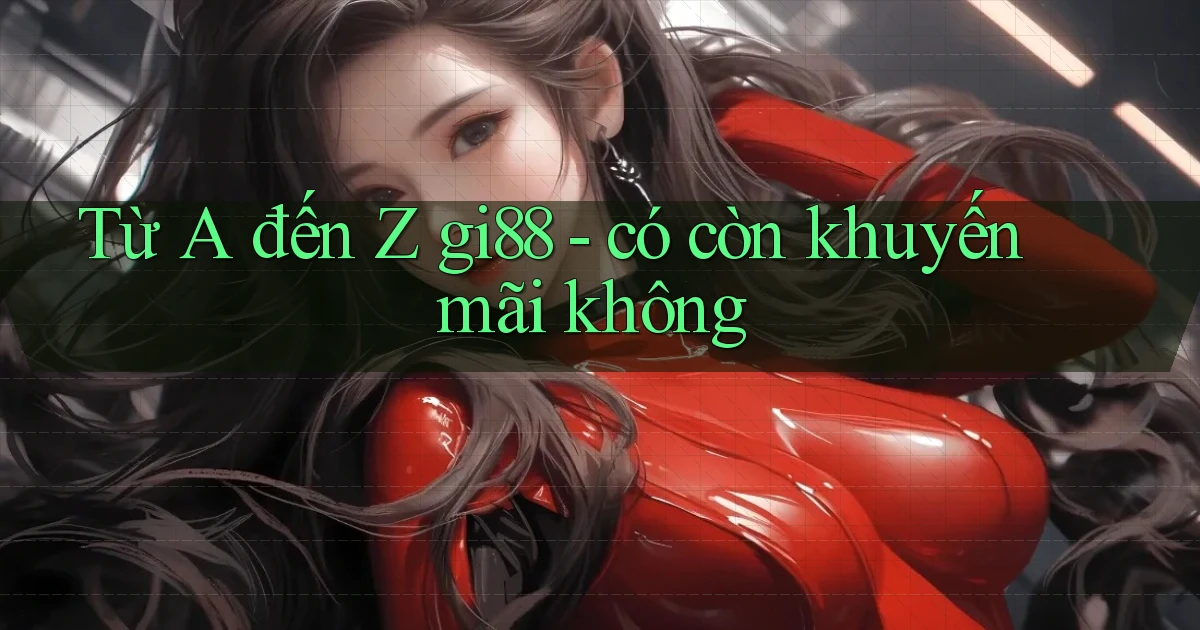 Từ A đến Z gi88   có còn khuyến mãi không