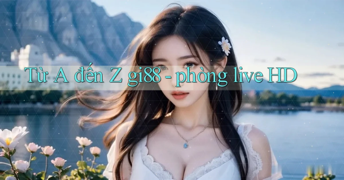 Từ A đến Z gi88   phòng live HD