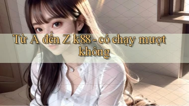 Từ A đến Z k88   có chạy mượt không