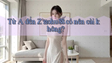 Từ A đến Z nohu88 có nên cài không