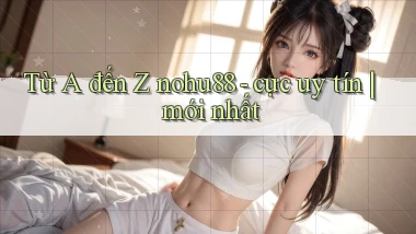 Từ A đến Z nohu88   cực uy tín mới nhất