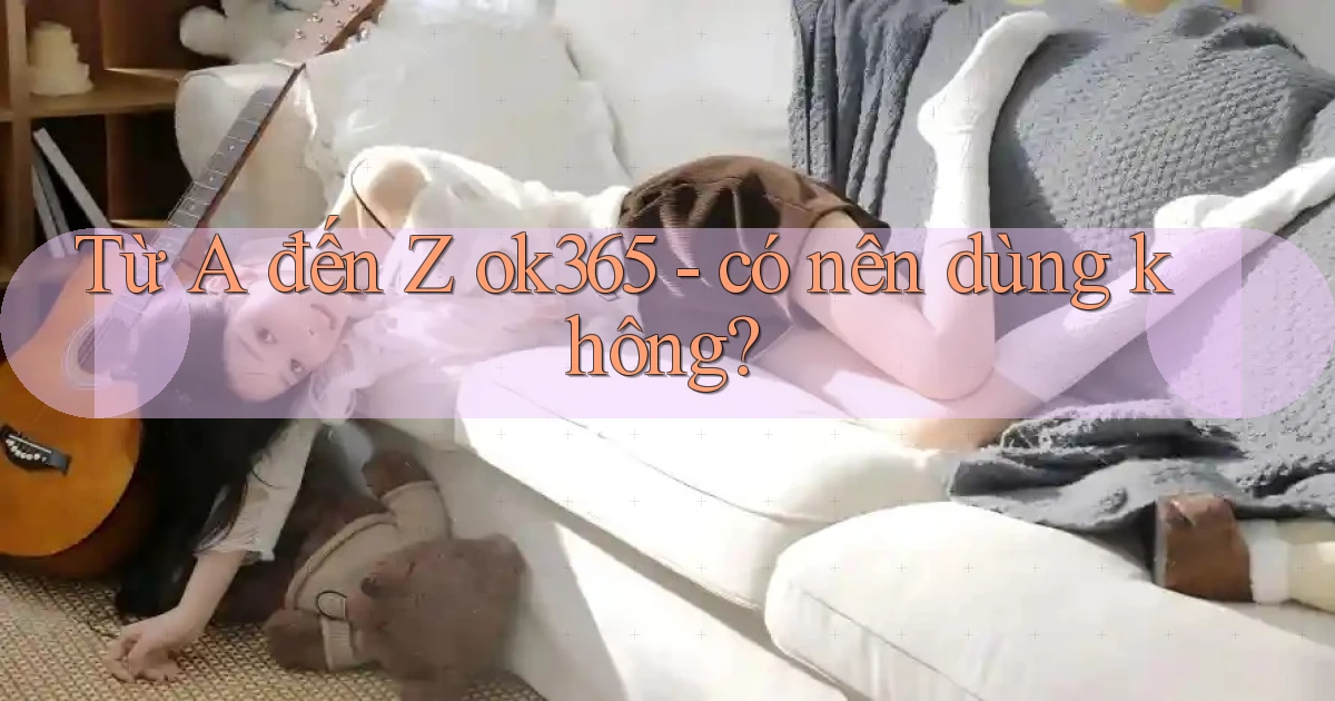 Từ A đến Z ok365   có nên dùng không