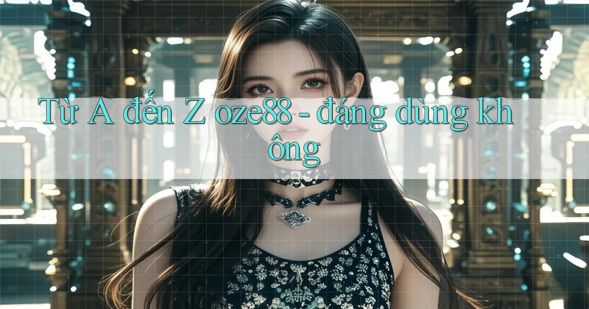 Từ A đến Z oze88   đáng dùng không
