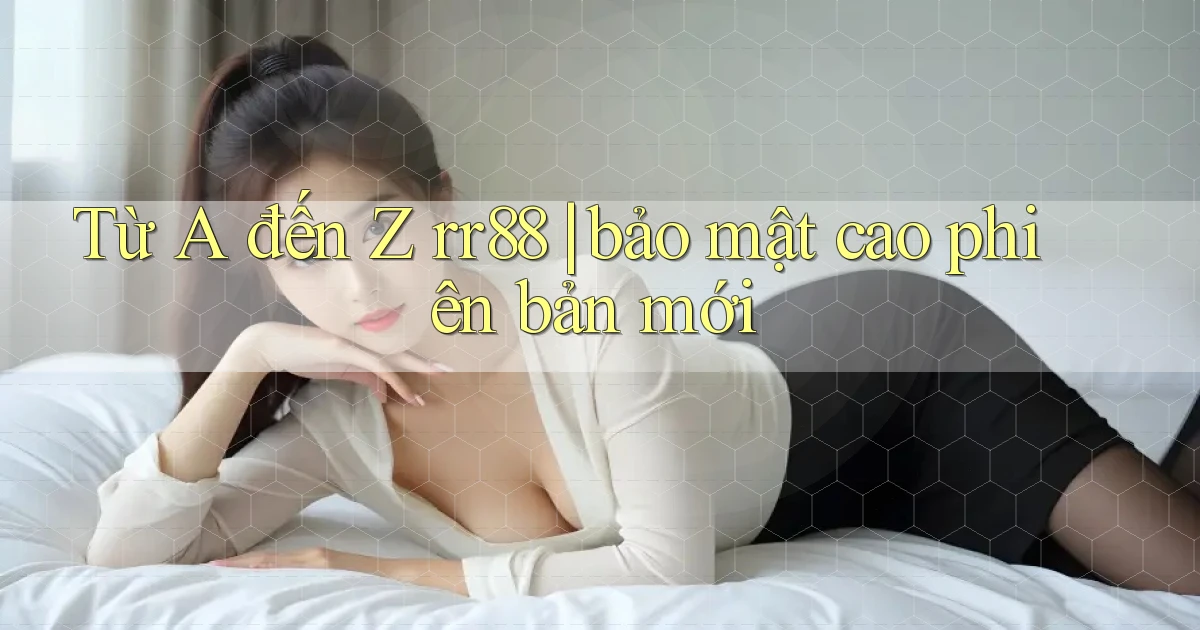 Từ A đến Z rr88 bảo mật cao phiên bản mới