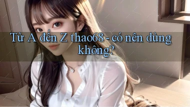 Từ A đến Z thao68   có nên dùng không