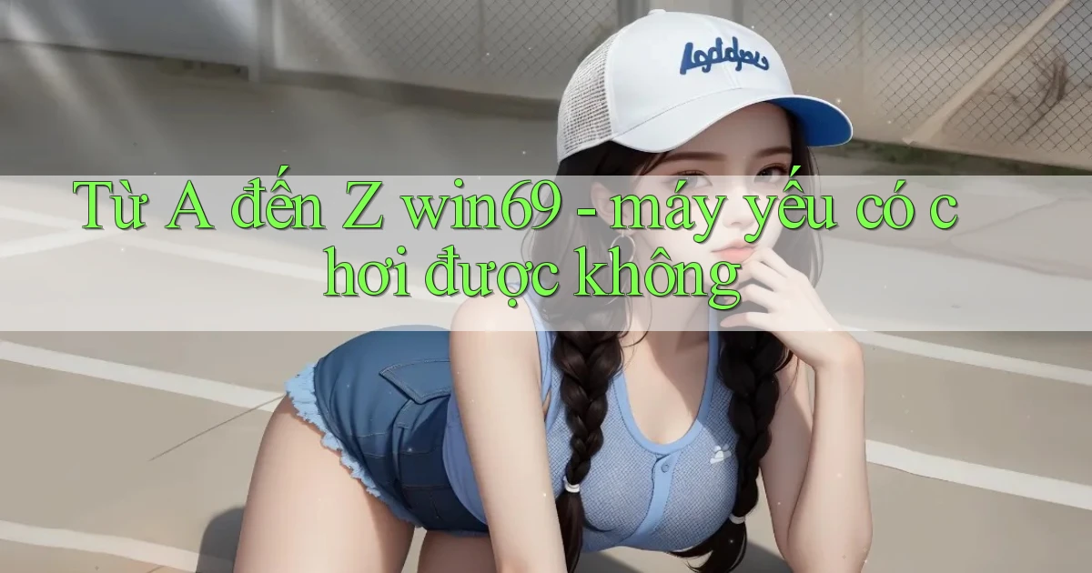 Từ A đến Z win69   máy yếu có chơi được không